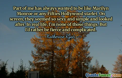 Part of me has always wanted to be like Marilyn Monroe or any Fifties Hollywood starlet. On screen, they seemed so sexy and simple and looked after. In real life, I'm none of those things. But I'd rather be fierce and complicated.