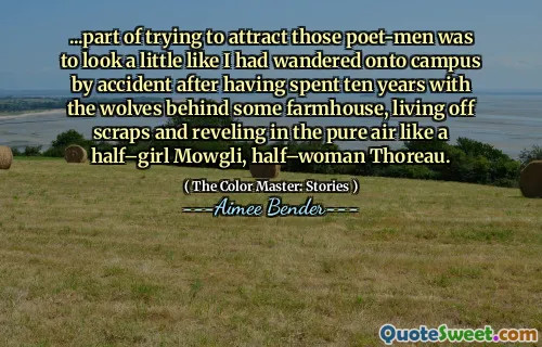 ...part of trying to attract those poet-men was to look a little like I had wandered onto campus by accident after having spent ten years with the wolves behind some farmhouse, living off scraps and reveling in the pure air like a half–girl Mowgli, half–woman Thoreau.