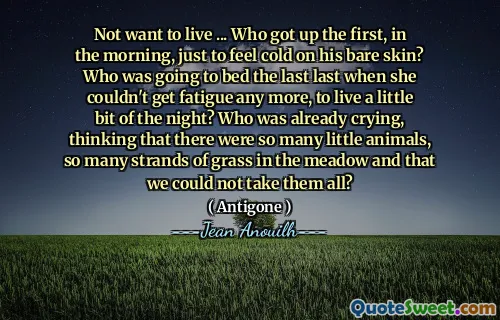 Tidak ingin hidup ... siapa yang bangun pertama, di pagi hari, hanya untuk merasa dingin di kulitnya yang telanjang? Siapa yang akan tidur terakhir ketika dia tidak bisa kelelahan lagi, untuk hidup sedikit malam? Siapa yang sudah menangis, berpikir bahwa ada begitu banyak hewan kecil, begitu banyak untaian rumput di padang rumput dan bahwa kita tidak dapat mengambil semuanya?