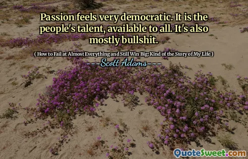 Passion feels very democratic. It is the people's talent, available to all. It's also mostly bullshit.