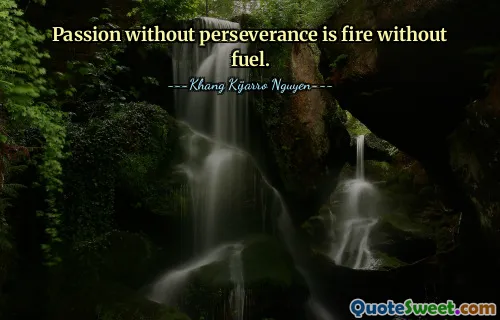 Passion without perseverance is fire without fuel.