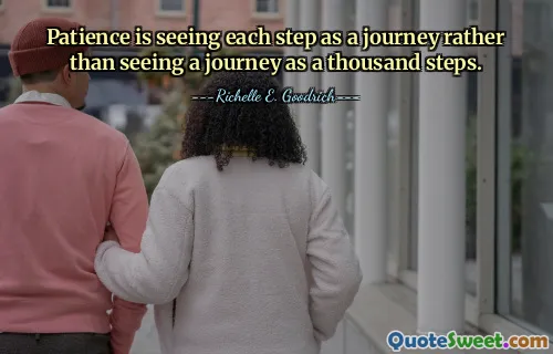 Patience is seeing each step as a journey rather than seeing a journey as a thousand steps.