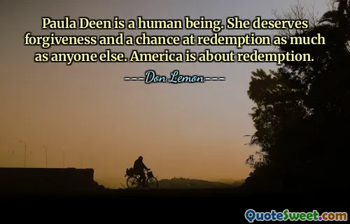 Paula Deen is a human being. She deserves forgiveness and a chance at redemption as much as anyone else. America is about redemption.