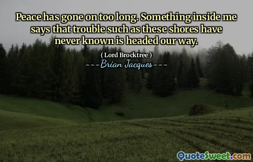 Peace has gone on too long. Something inside me says that trouble such as these shores have never known is headed our way.