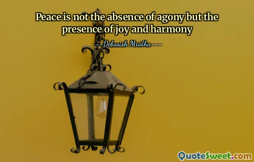 Peace is not the absence of agony but the presence of joy and harmony