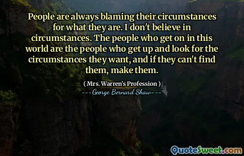 Orang selalu menyalahkan keadaan mereka apa adanya. Saya tidak percaya pada keadaan. Orang -orang yang naik di dunia ini adalah orang -orang yang bangun dan mencari keadaan yang mereka inginkan, dan jika mereka tidak dapat menemukannya, buatlah.