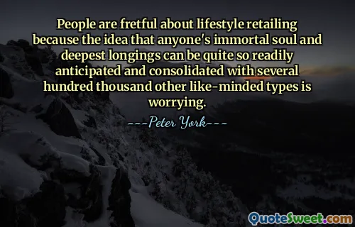 People are fretful about lifestyle retailing because the idea that anyone's immortal soul and deepest longings can be quite so readily anticipated and consolidated with several hundred thousand other like-minded types is worrying.