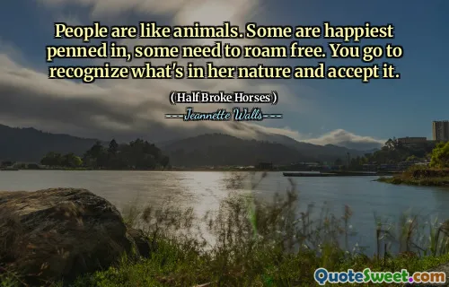 People are like animals. Some are happiest penned in, some need to roam free. You go to recognize what's in her nature and accept it.