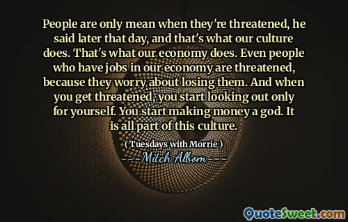 Las personas solo son malas cuando están amenazados, dijo más tarde ese día, y eso es lo que hace nuestra cultura. Eso es lo que hace nuestra economía. Incluso las personas que tienen trabajo en nuestra economía están amenazadas, porque se preocupan por perderlos. Y cuando te amenazan, comienzas a mirar solo por ti mismo. Empiezas a ganar dinero un dios. Todo es parte de esta cultura.