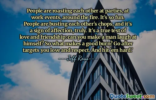 People are roasting each other at parties, at work events, around the fire. It's so fun. People are busting each other's chops, and it's a sign of affection, truly. It's a true test of love and friendship: can you make a man laugh at himself? So what makes a good burn? Go after targets you love and respect. And hit 'em hard.'