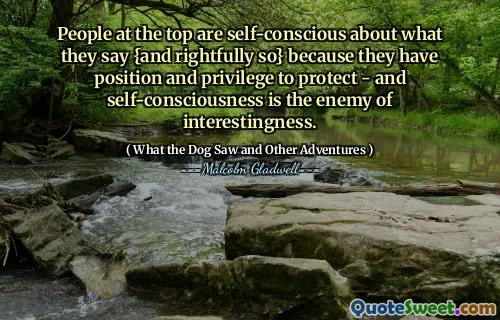 People at the top are self-conscious about what they say {and rightfully so} because they have position and privilege to protect - and self-consciousness is the enemy of interestingness.