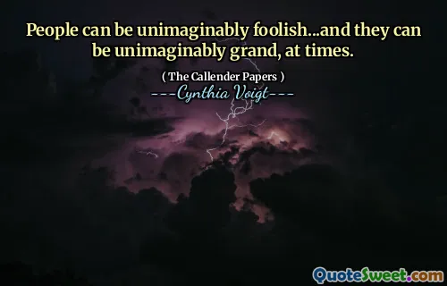 People can be unimaginably foolish...and they can be unimaginably grand, at times.