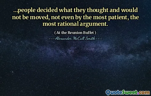 …people decided what they thought and would not be moved, not even by the most patient, the most rational argument.