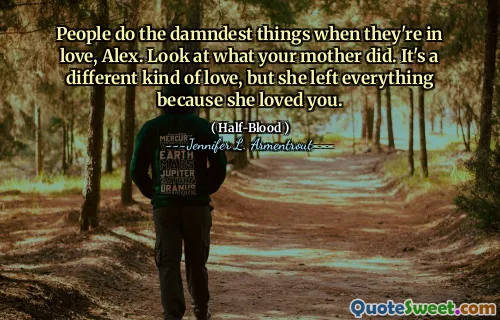 People do the damndest things when they're in love, Alex. Look at what your mother did. It's a different kind of love, but she left everything because she loved you.
