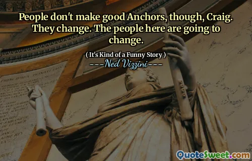 People don't make good Anchors, though, Craig. They change. The people here are going to change.