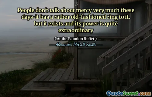 People don't talk about mercy very much these days-it has a rather old-fashioned ring to it. but it exists and its power is quite extraordinary