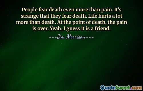 People fear death even more than pain. It's strange that they fear death. Life hurts a lot more than death. At the point of death, the pain is over. Yeah, I guess it is a friend.