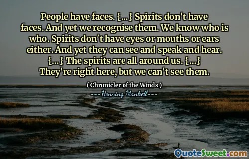 People have faces. {…} Spirits don't have faces. And yet we recognise them. We know who is who. Spirits don't have eyes or mouths or ears either. And yet they can see and speak and hear. {…} The spirits are all around us. {…} They're right here, but we can't see them.