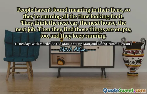 人们没有在生活中找到意义，因此他们一直在寻找它。他们认为下一辆车，下一所房子，下一份工作。然后他们发现这些东西也很空，并且它们一直在运行。