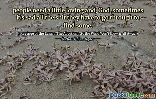 people need a little loving and, God, sometimes it's sad all the shit they have to go through to find some.