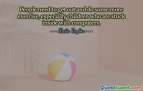 People need to get out and do some more exercise, especially children who are stuck inside with computers.