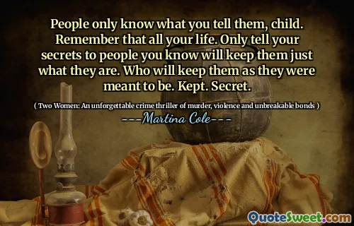 People only know what you tell them, child. Remember that all your life. Only tell your secrets to people you know will keep them just what they are. Who will keep them as they were meant to be. Kept. Secret.