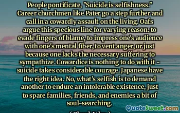 人们武断地说，“自杀是自私”。像佩特这样的职业牧师更进一步，呼吁对生者进行懦弱的攻击。奥夫们出于不同的原因争论这种似是而非的说法：逃避指责，用自己的精神纤维给观众留下深刻的印象，发泄愤怒，或者只是因为一个人缺乏必要的痛苦来同情。胆怯与此无关——自杀需要相当大的勇气。日本人的想法是对的。不，自私的是要求别人忍受难以忍受的生活，只是为了让家人、朋友和敌人省去一些反省。
