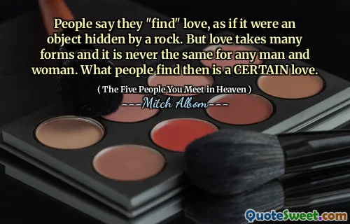 Lidé říkají, že „najdou“ lásku, jako by to byl objekt skrytý skálou. Láska však má mnoho podob a pro žádného muže a ženy to nikdy není stejné. To, co lidé najdou, je určitá láska.