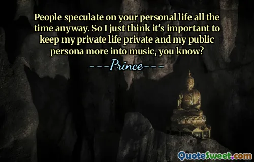 People speculate on your personal life all the time anyway. So I just think it's important to keep my private life private and my public persona more into music, you know?