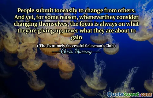 People submit tooeasily to change from others. And yet, for some reason, wheneverthey consider changing themselves, the focus is always on what theyare giving up, never what they are about to gain