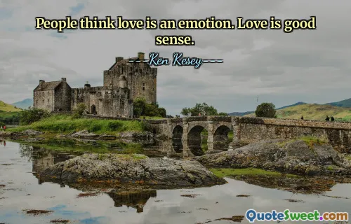 People think love is an emotion. Love is good sense.