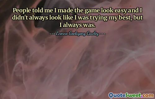 People told me I made the game look easy and I didn't always look like I was trying my best, but I always was.