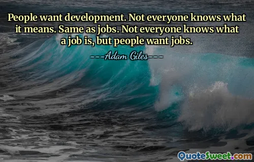 People want development. Not everyone knows what it means. Same as jobs. Not everyone knows what a job is, but people want jobs.