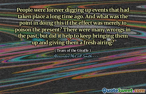 People were forever digging up events that had taken place a long time ago. And what was the point in doing this if the effect was merely to poison the present? There were many wrongs in the past, but did it help to keep bringing them up and giving them a fresh airing?