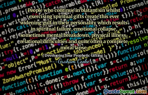 People who continue in blatant sin whilst exercising spiritual gifts create this ever widening gulf in their personality which results in spiritual failure, emotional collapse, sometimes mental breakdown, physical illness, relational difficulties and quite often a complete moral lapse.