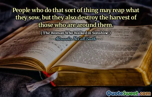 People who do that sort of thing may reap what they sow, but they also destroy the harvest of those who are around them.