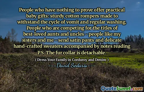 People who have nothing to prove offer practical baby gifts: sturdy cotton rompers made to withstand the cycle of vomit and regular washing. People who are competing for the titles of best-loved aunts and uncles - people like my sisters and me - send satin pants and delicate hand-crafted sweaters accompanied by notes reading P.S. The fur collar is detachable.