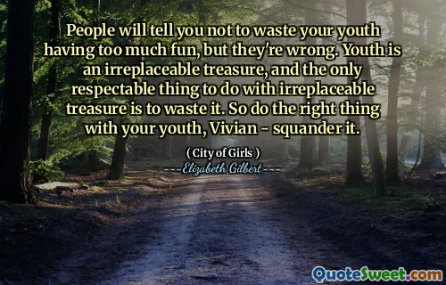 People will tell you not to waste your youth having too much fun, but they're wrong. Youth is an irreplaceable treasure, and the only respectable thing to do with irreplaceable treasure is to waste it. So do the right thing with your youth, Vivian - squander it.