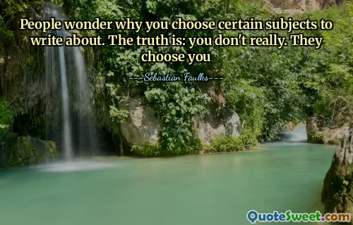 People wonder why you choose certain subjects to write about. The truth is: you don't really. They choose you