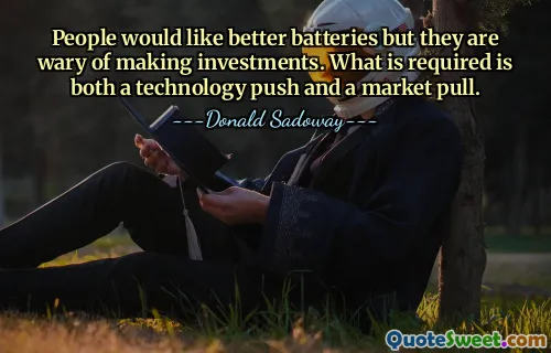 People would like better batteries but they are wary of making investments. What is required is both a technology push and a market pull.