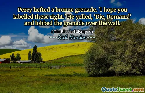 Percy hefted a bronze grenade. 'I hope you labelled these right.' He yelled, 'Die, Romans!' and lobbed the grenade over the wall.