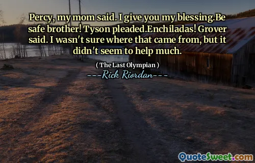 Percy, my mom said. I give you my blessing.Be safe brother! Tyson pleaded.Enchiladas! Grover said. I wasn't sure where that came from, but it didn't seem to help much.