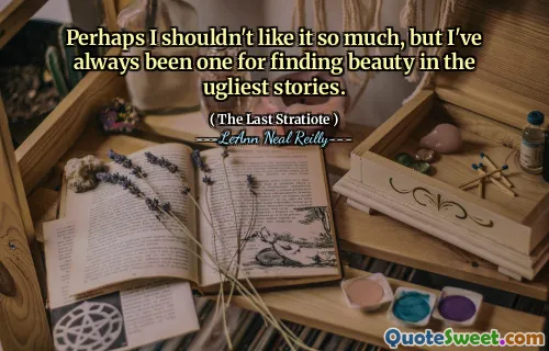 Perhaps I shouldn't like it so much, but I've always been one for finding beauty in the ugliest stories.