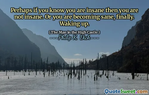 Perhaps if you know you are insane then you are not insane. Or you are becoming sane, finally. Waking up.