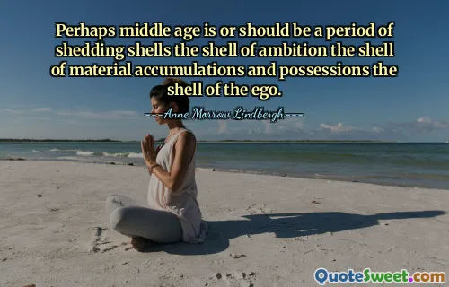 Perhaps middle age is or should be a period of shedding shells the shell of ambition the shell of material accumulations and possessions the shell of the ego.
