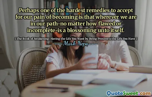 ولعل واحدة من أصعب العلاجات التي يجب قبولها بسبب آلامنا في أن نكون هو أنه أينما كنا في طريقنا-لا يهمنا مدى تعبئة أو غير مكتملة-تزدهر في حد ذاته.