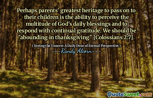 Perhaps parents' greatest heritage to pass on to their children is the ability to perceive the multitude of God's daily blessings and to respond with continual gratitude. We should be "abounding in thanksgiving" {Colossians 2:7}.