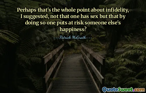 Perhaps that's the whole point about infidelity, I suggested, not that one has sex but that by doing so one puts at risk someone else's happiness?