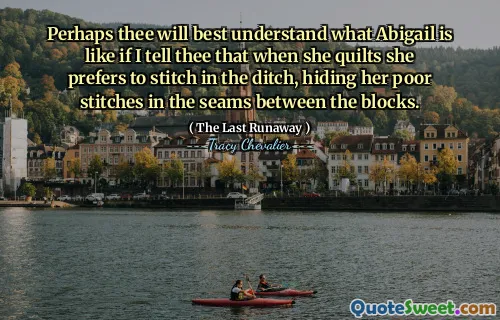 Perhaps thee will best understand what Abigail is like if I tell thee that when she quilts she prefers to stitch in the ditch, hiding her poor stitches in the seams between the blocks.