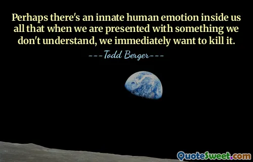 Perhaps there's an innate human emotion inside us all that when we are presented with something we don't understand, we immediately want to kill it.